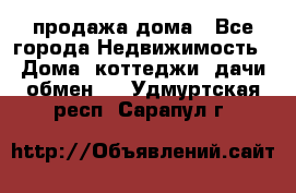 продажа дома - Все города Недвижимость » Дома, коттеджи, дачи обмен   . Удмуртская респ.,Сарапул г.